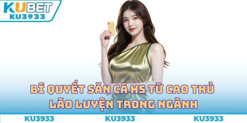 Bí quyết săn cá H5 từ cao thủ lão luyện trong ngành
